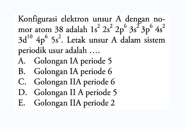 Konfigurasi elektron unsur A dengan nomor atom 38 adalah 1s^2 2s^2 2p^6 3s^2 3p^6 4s^2 3d^10 4p^6 5s^2. Letak unsur A dalam sistem periodik usur adalah ....
