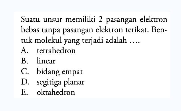 Suatu unsur memiliki 2 pasangan elektron bebas tanpa pasangan elektron terikat. Bentuk molekul yang terjadi adalah ....