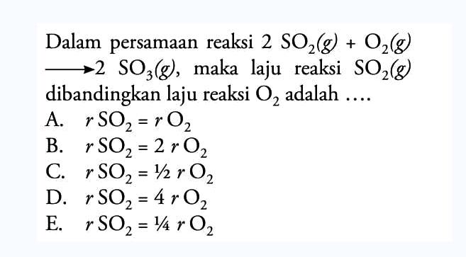 Dalam persamaan reaksi 2SO2 (g) + O2 (g) - > 2SO3 (g), maka laju reaksi SO2 (g) dibandingkan laju reaksi O2 adalah ....