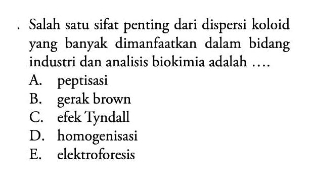 Salah satu sifat penting dari dispersi koloid yang banyak dimanfaatkan dalam bidang industri dan analisis biokimia adalah ....A. peptisasiB. gerak brownC. efek TyndallD. homogenisasiE. elektroforesis