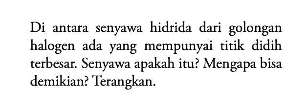 Di antara senyawa hidrida dari golongan halogen ada yang mempunyai titik didih terbesar. Senyawa apakah itu? Mengapa bisa demikian? Terangkan.