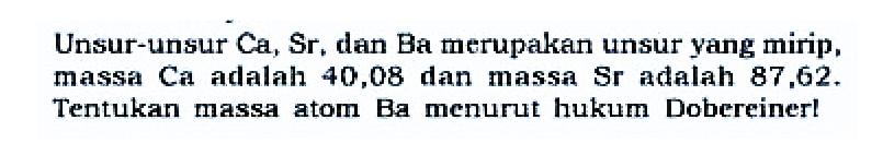 Unsur-unsur Ca, Sr, dan Ba merupakan unsur yang mirip, massa Ca adalah 40,08 dan massa Sr adalah 87,62. Tentukan massa atom Ba menurut hukum Dobereiner! 