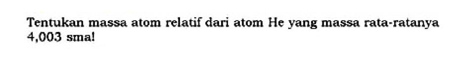 Tentukan massa atom relatif dari atom He yang massa rata-ratanya 4,003 sma!