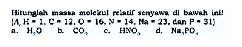 Hitunglah massa molekul relatif senyawa di bawah inil  (A, H=1, C=12, O=16, N=14, N a=23 , dan  P=311 a.  H2O b.  CO2 c.  HNO3 d.  Na3PO4 