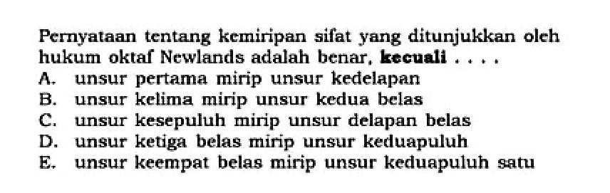 Pernyataan tentang kemiripan sifat yang ditunjukkan oleh hukum oktaf Newlands adalah benar, kecuali...