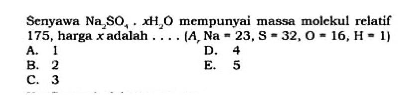 Senyawa Na2SO4.xH2O mempunyai massa molekul relatif 175 , harga  x  adalah .... (A,  Na=23, S=32, O=16, H=1) 
