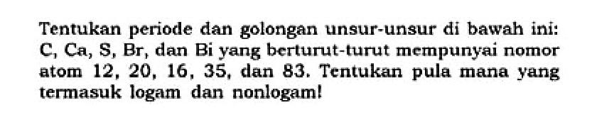 Tentukan periode dan golongan unsur-unsur di bawah ini: C, Ca, S, Br, dan Bi yang berturut-turut mempunyai nomor atom 12, 20, 16, 35, dan 83. Tentukan pula mana yang termasuk logam dan nonlogam!