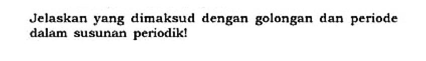 Jelaskan yang dimaksud dengan golongan dan periode dalam susunan periodik!