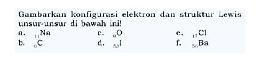 Gambarkan konfigurasi elektron dan struktur Lewis unsur-unsur di bawah ini! 
a. 11 Na 
b. 6 C 
c. 8 O 
d. 53 I 
e. 17 Cl 
f. 56 Ba