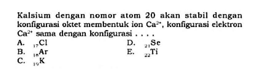 Kalsium dengan nomor atom 20 akan stabil dengan konfigurasi oktet membentuk ion Ca^(2+), konfigurasi elektron Ca^(2+) sama dengan konfigurasi ....