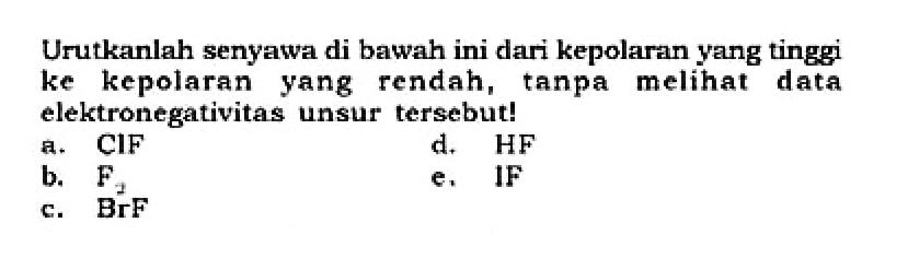 Urutkanlah senyawa di bawah ini dari kepolaran yang tinggi ke kepolaran yang rendah, tanpa melihat data elektronegativitas unsur tersebut! 
a. ClF 
b. F2 
c. BrF 
d. HF 
e. IF