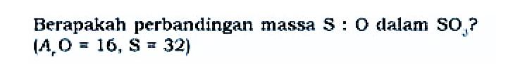 Berapakah perbandingan massa S : O dalam SO3? (Ar O = 16, S = 32)