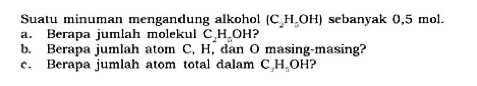 Suatu minuman mengandung alkohol (C2H3OH) sebanyak 0,5 mol.
a. Berapa jumlah molekul C2H3OH?
b. Berapa jumlah atom C, H, dan O masing-masing?
c. Berapa jumlah atom total dalam C2H3OH?