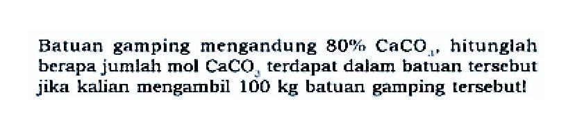 Batuan gamping mengandung 80% CaCO3, hitunglah berapa jumlah mol CaCO3 terdapat dalam batuan tersebut jika kalian mengambil 100 kg batuan gamping tersebut!