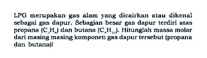 LPG merupakan gas alam yang dicairkan atau dikenal sebagai gas dapur. Sebagian besar gas dapur terdiri atas propana  (C3 Hn)  dan butana  (C4 H10) . Hitunglah massa molar dari masing masing komponen gas dapur tersebut (propana dan butanali