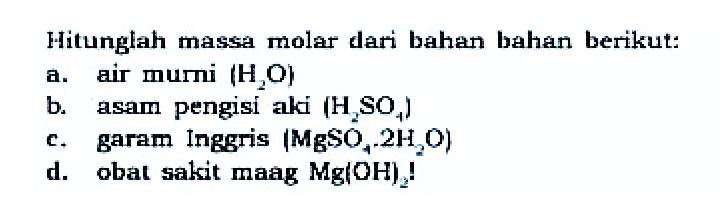 Hitunglah massa molar dari bahan bahan bertkut:
a. air murni (H2O) b. asam pengisi aki (H2SO4) c. garam Inggris (MgSO4.2 H2O) d. obat sakit maag Mg(OH)2! 