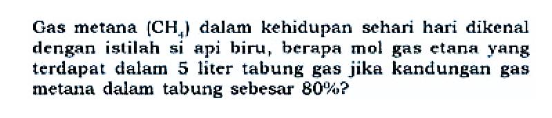 Gas metana  [CH4]  dalam kehidupan sehari hari dikenal dengan istilah si api biru, berapa mol gas etana yang terdapat dalam 5 liter tabung gas jika kandungan gas metana dalam tabung sebesar  80% ?