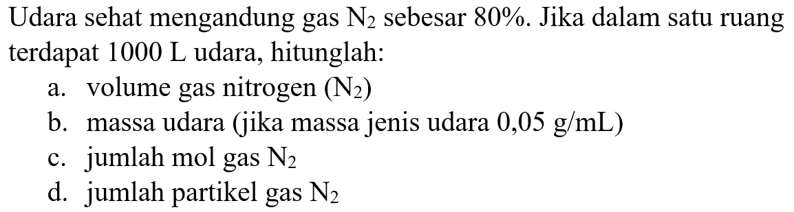 Udara sehat mengandung gas N2 sebesar 80%. Jika dalam satu ruang terdapat 1000 L udara, hitunglah:a. volume gas nitrogen (N2) b. massa udara (jika massa jenis udara 0,05 g/mL)c. jumlah mol gas N2 d. jumlah partikel gas N2