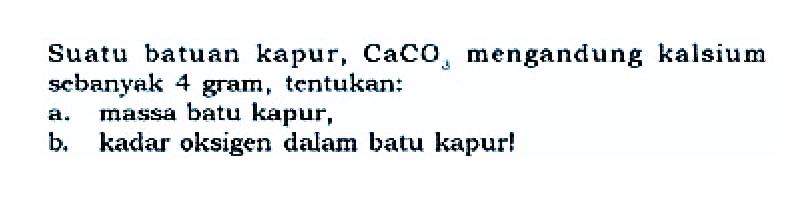 Suatu batuan kapur, CaCO3, mengandung kalsium scbanyak 4 gram, tentukan:a. massa batu kapur,b. kadar oksigen dalam batu kapur!