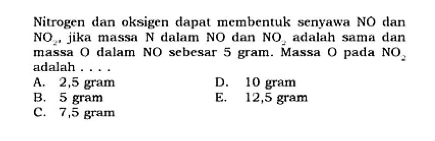 Nitrogen dan oksigen dapat membentuk senyawa NO dan  NO2, jika massa  N  dalam  NO  dan  NO3  adalah sama dan massa O dalam NO sebesar 5 gram. Massa O pada  NO2  adalah ....