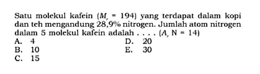 Satu molekul kafein  (Mr=194)  yang terdapat dalam kopi dan teh mengandung  28,9%  nitrogen. Jumlah atom nitrogen dalam 5 molekul kafein adalah ...  (A, N=14) 