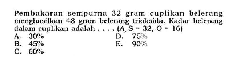 Pembakaran sempurna 32 gram cuplikan belerang menghasilkan 48 gram belerang trioksida. Kadar belerang dalam cuplikan adalah .... (Ar S=32, O=16) 