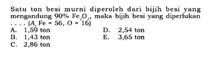 Satu ton besi murni diperoleh dari bijih besi yang mengandung 90% Fe2O2  maka bijih besi yang diperlukan  ...(A, Fe=56, O=16) 