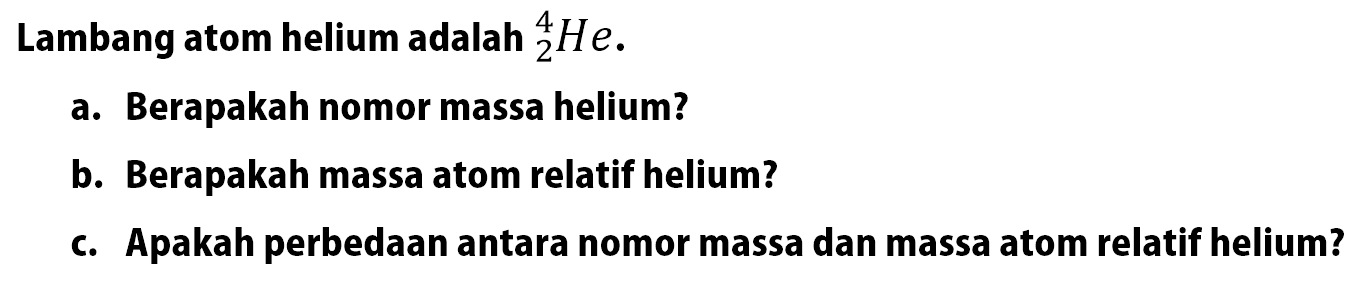 Lambang atom helium adalah 4 2 He .
a. Berapakah nomor massa helium?
b. Berapakah massa atom relatif helium?
c. Apakah perbedaan antara nomor massa dan massa atom relatif helium?