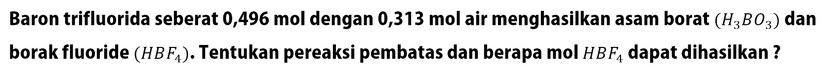 Baron trifluorida seberat 0,496 mol dengan 0,313 mol air menghasilkan asam borat (H3 BO3) dan borak fluoride (HBF4). Tentukan pereaksi pembatas dan berapa mol HBF4 dapat dihasilkan?