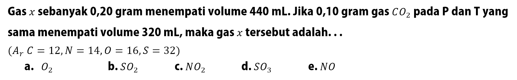 Gas  x  sebanyak 0,20 gram menempati volume  440 mL . Jika 0,10 gram gas  CO2  pada P dan T yang sama menempati volume  320 mL , maka gas  x  tersebut adalah. ..(Ar C=12, N=14, O=16, S=32)