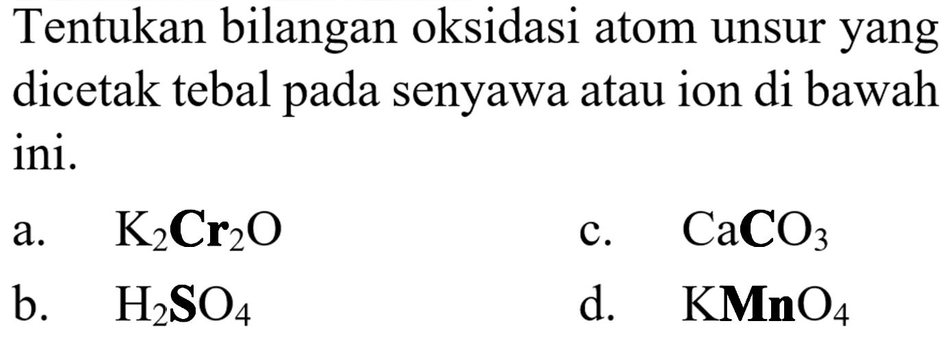 Tentukan bilangan oksidasi atom unsur yang dicetak tebal pada senyawa atau ion di bawah ini. a. K2Cr2O c. CaCO3 b. H2SO4 d.  KMnO4