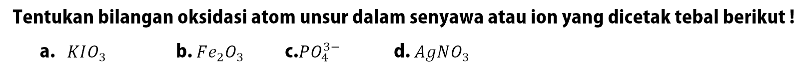 Tentukan bilangan oksidasi atom unsur dalam senyawa atau ion yang dicetak tebal berikut!a. KIO3 b. Fe2 O3 c. PO4^(3-) d. AgNO3