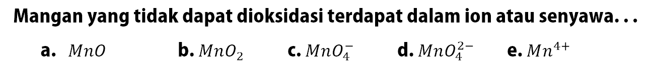 Mangan yang tidak dapat dioksidasi terdapat dalam ion atau senyawa 
a. MnO 
b. MnO2 
c. MnO4^- 
d. MnO4^(2-) 
e. Mn^(4+)