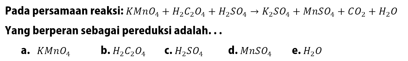 Pada persamaan reaksi: KMnO4+H2C2O4+H2SO4->K2SO4+MnSO4+CO2+H2O Yang berperan sebagai pereduksi adalah...a. KMnO4 b. H2C2O4 c. H2SO4 d. MnSO4 e. H2O