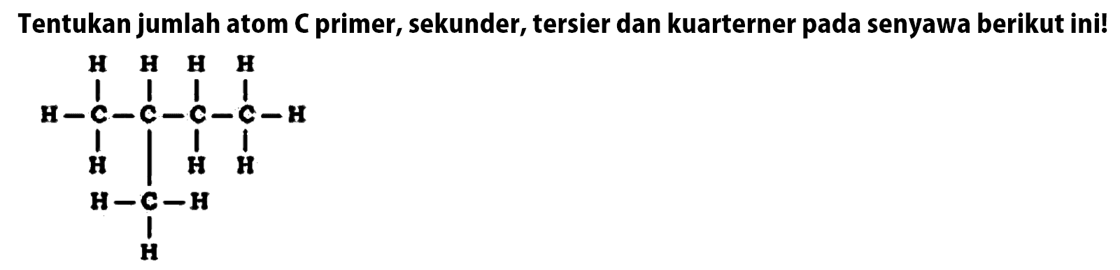 Tentukan jumlah atom C primer, sekunder, tersier dan kuarterner pada senyawa berikut ini! H H H H H-C-C-C-C-H H H H H-C-H H