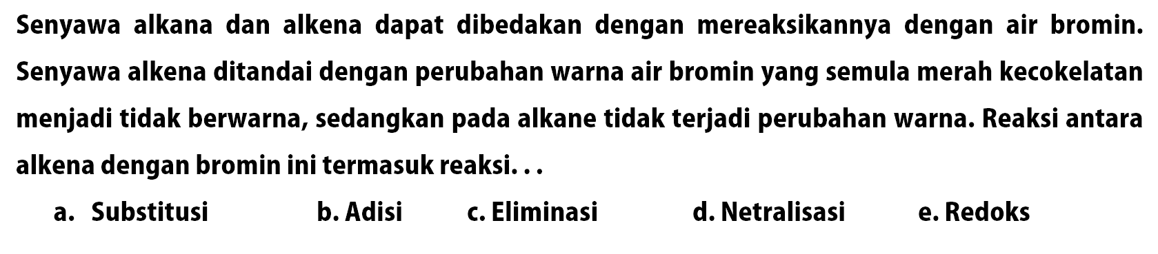 Senyawa alkana dan alkena dapat dibedakan dengan mereaksikannya dengan air bromin. Senyawa alkena ditandai dengan perubahan warna air bromin yang semula merah kecokelatan menjadi tidak berwarna, sedangkan pada alkane tidak terjadi perubahan warna. Reaksi antara alkena dengan bromin ini termasuk reaksi. . .