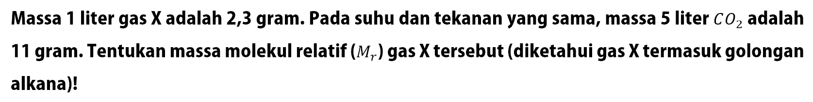 Massa 1 liter gas  X  adalah 2,3 gram. Pada suhu dan tekanan yang sama, massa 5 liter  CO2  adalah 11 gram. Tentukan massa molekul relatif  (Mr)  gas  X  tersebut (diketahui gas  X  termasuk golongan alkana)!