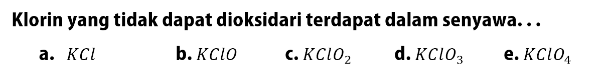 Klorin yang tidak dapat dioksidasi terdapat dalam senyawa...
a. KCl b. KClO c. KClO2 d. KClO3 e. KClO4