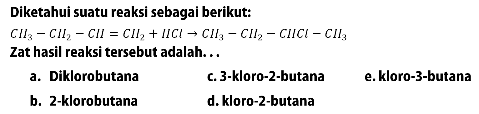 Diketahui suatu reaksi sebagai berikut: CH3 - CH2 - CH = CH2 + HCl -> CH3 - CH2 - CHCL - CH3 Zat hasil reaksi tersebut adalah...