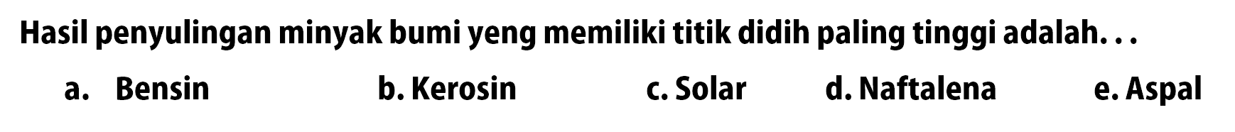 Hasil penyulingan minyak bumi yeng memiliki titik didih paling tinggi adalah...a. Bensinb. Kerosinc. Solard. Naftalenae. Aspal