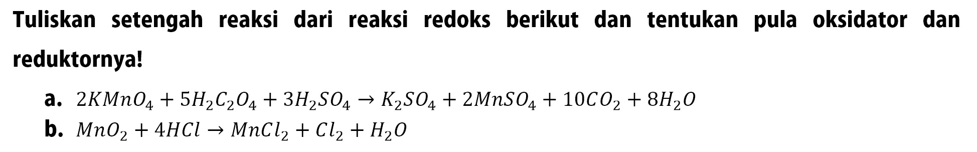 Tuliskan setengah reaksi dari reaksi redoks berikut dan tentukan pula oksidator dan reduktornya!
a.  2 KMnO4+5 H2 C2 O4+3 H2SO4 -> K2SO4+2 MnSO4+10 CO2+8 H2O 
b.  MnO2+4 HCl -> MnCl2+Cl2+H2O 