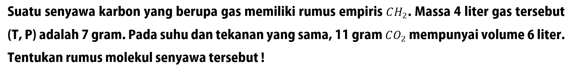 Suatu senyawa karbon yang berupa gas memiliki rumus empiris CH2 . Massa 4 liter gas tersebut (T, P) adalah 7 gram. Pada suhu dan tekanan yang sama, 11 gram CO2 mempunyai volume 6 liter. Tentukan rumus molekul senyawa tersebut !