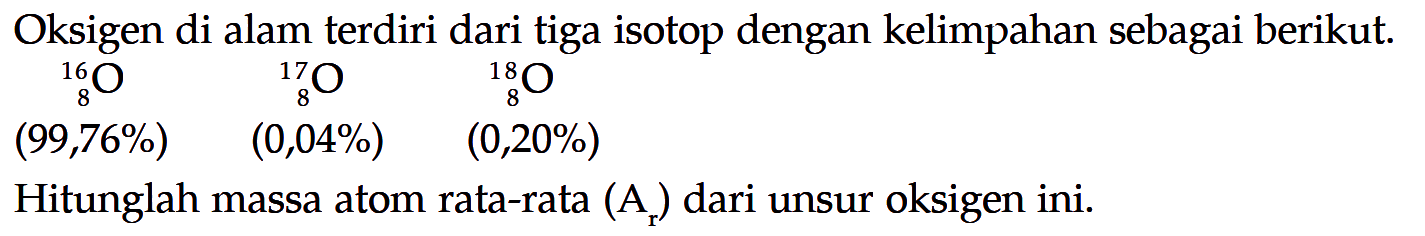 Oksigen di alam terdiri dari tiga isotop dengan kelimpahan sebagai berikut.16 8 O 17 8 O 18 8 O(99,76%) (0,04%) (0,20%)Hitunglah massa atom rata-rata (Ar) dari unsur oksigen ini.