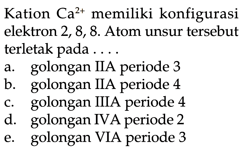 Kation  Ca^(2+)  memiliki konfigurasi elektron  2,8,8 . Atom unsur tersebut terletak pada ....a. golongan IIA periode 3b. golongan IIA periode 4c. golongan IIIA periode 4d. golongan IVA periode 2e. golongan VIA periode 3