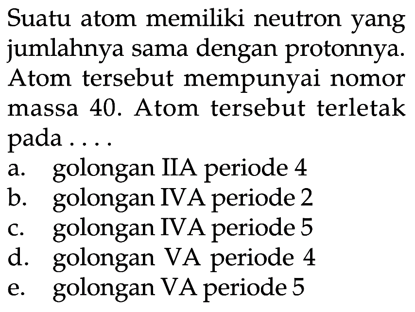 Suatu atom memiliki neutron yang jumlahnya sama dengan protonnya. Atom tersebut mempunyai nomor massa 40. Atom tersebut terletak pada ....