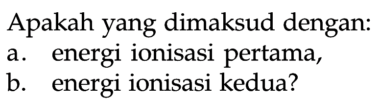 Apakah yang dimaksud dengan: a. energi ionisasi pertama, b. energi ionisasi kedua? 