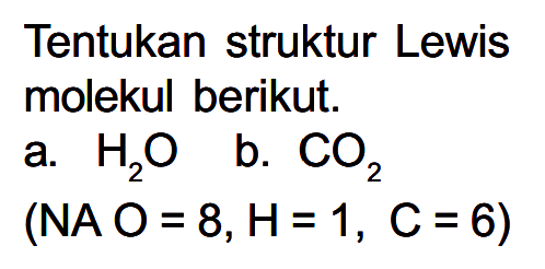 Tentukan struktur Lewis molekul berikut.
  { a. ) H2O   { b. ) CO2 
 (NAO=8, H=1, C=6) 