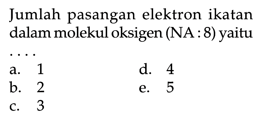 Jumlah pasangan elektron ikatan dalam molekul oksigen (NA : 8) yaitu  .. 
a. 1
d. 4
b. 2
e. 5
C. 3