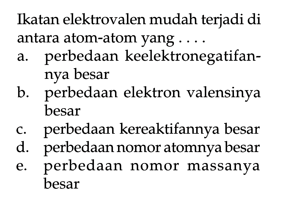 Ikatan elektrovalen mudah terjadi di antara atom-atom yang  ... . 
a. perbedaan keelektronegatifannya besar
b. perbedaan elektron valensinya besar
c. perbedaan kereaktifannya besar
d. perbedaan nomor atomnya besar
e. perbedaan nomor massanya besar