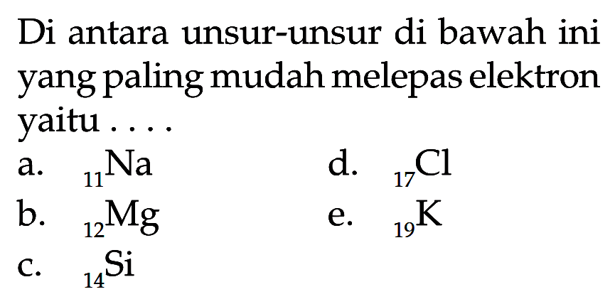 Di antara unsur-unsur di bawah ini yang paling mudah melepas elektron yaitu....
a.  { )11 Na 
d.  { )_(17) Cl 
b.  { )12 Mg 
e.  { )_(19) K 
C.  { )_(14) Si 